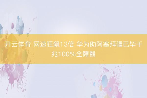 开云体育 网速狂飙13倍 华为助阿塞拜疆已毕千兆100%全障翳