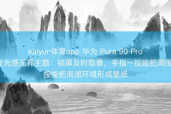 kaiyun体育app 华为 Pura 90 Pro Max 手机首发光感无界主题：锁屏及时取景，手指一按能把周围环境形成壁纸